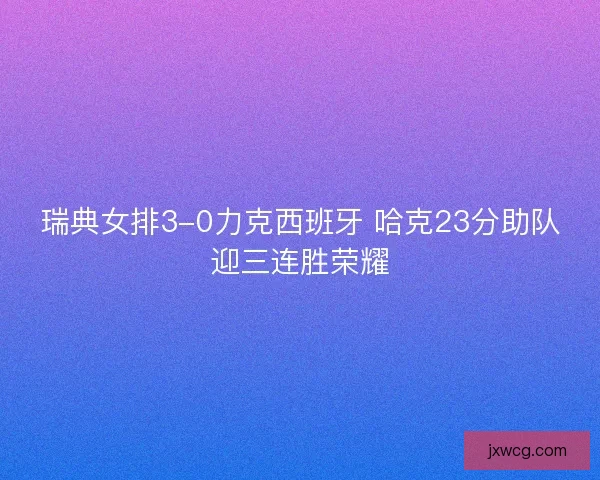 瑞典女排3-0力克西班牙 哈克23分助队迎三连胜荣耀