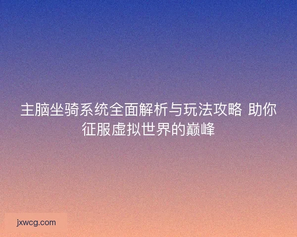 主脑坐骑系统全面解析与玩法攻略 助你征服虚拟世界的巅峰