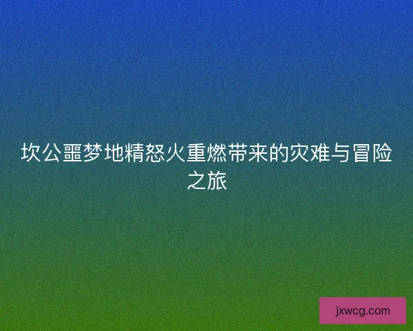 坎公噩梦地精怒火重燃带来的灾难与冒险之旅