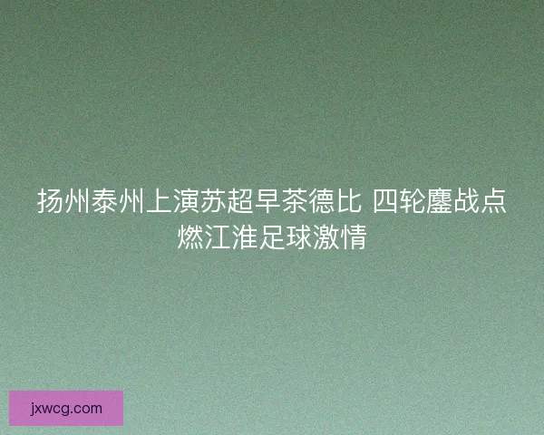 扬州泰州上演苏超早茶德比 四轮鏖战点燃江淮足球激情