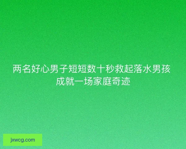 两名好心男子短短数十秒救起落水男孩 成就一场家庭奇迹