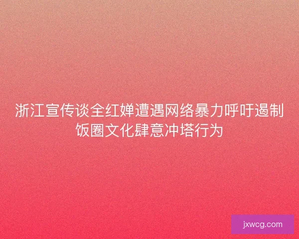 浙江宣传谈全红婵遭遇网络暴力呼吁遏制饭圈文化肆意冲塔行为