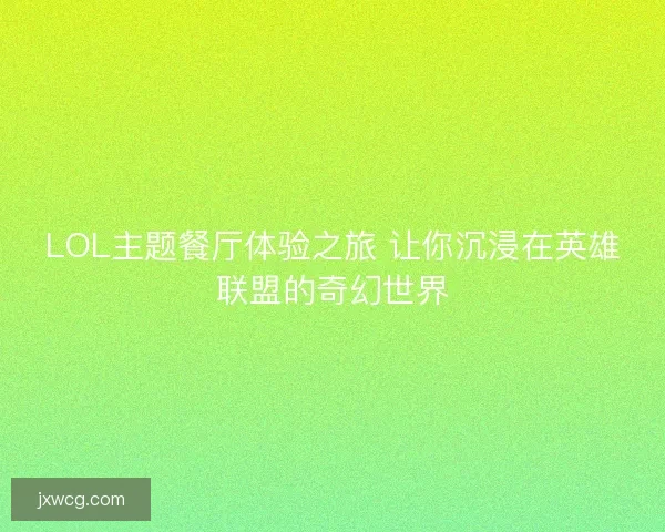 LOL主题餐厅体验之旅 让你沉浸在英雄联盟的奇幻世界