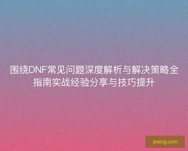 围绕DNF常见问题深度解析与解决策略全指南实战经验分享与技巧提升