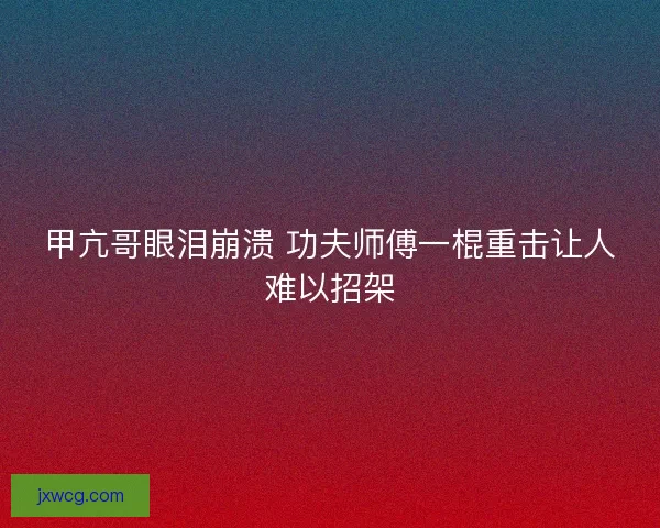甲亢哥眼泪崩溃 功夫师傅一棍重击让人难以招架